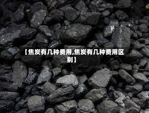 【焦炭有几种费用,焦炭有几种费用区别】-第2张图片
