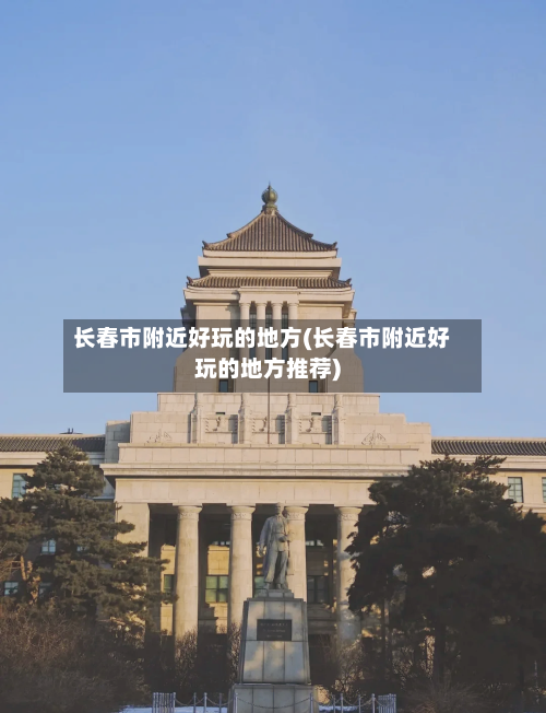 长春市附近好玩的地方(长春市附近好玩的地方推荐)-第3张图片