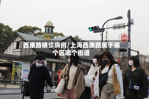西康路确诊病例/上海西康路属于哪个区哪个街道