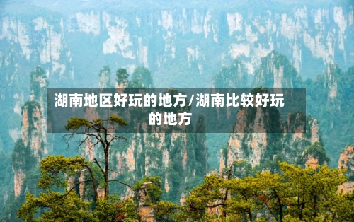湖南地区好玩的地方/湖南比较好玩的地方-第2张图片