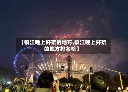 【镇江晚上好玩的地方,镇江晚上好玩的地方排名榜】-第2张图片