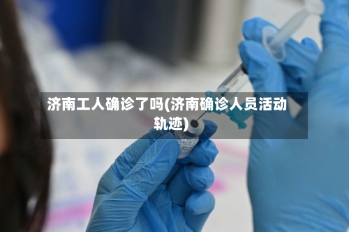 济南工人确诊了吗(济南确诊人员活动轨迹)-第2张图片