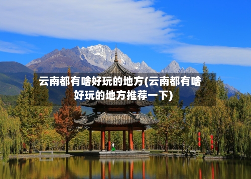 云南都有啥好玩的地方(云南都有啥好玩的地方推荐一下)