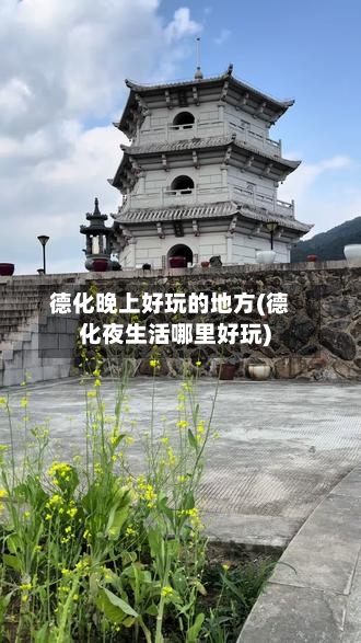 德化晚上好玩的地方(德化夜生活哪里好玩)-第2张图片