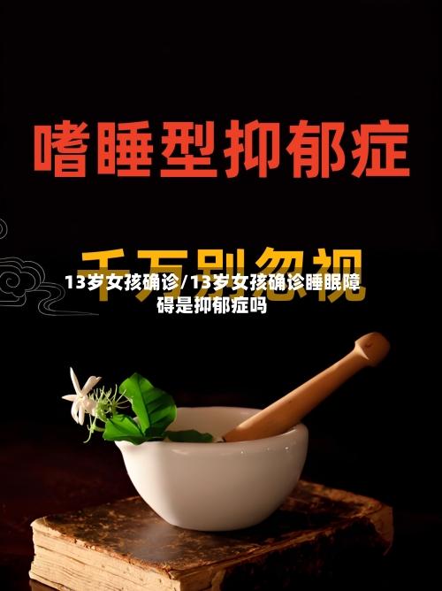 13岁女孩确诊/13岁女孩确诊睡眠障碍是抑郁症吗-第2张图片