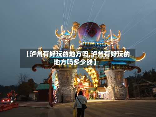 【泸州有好玩的地方吗,泸州有好玩的地方吗多少钱】