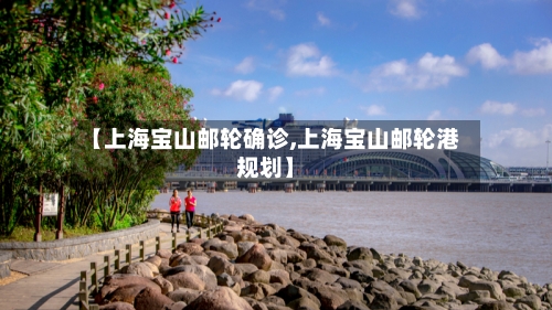 【上海宝山邮轮确诊,上海宝山邮轮港规划】-第2张图片