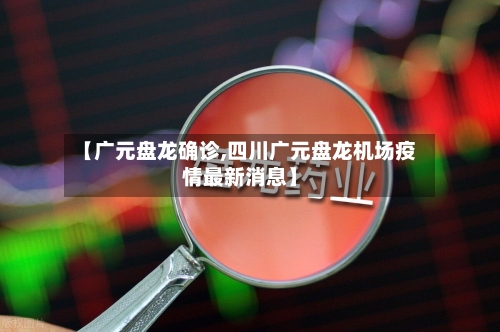 【广元盘龙确诊,四川广元盘龙机场疫情最新消息】
