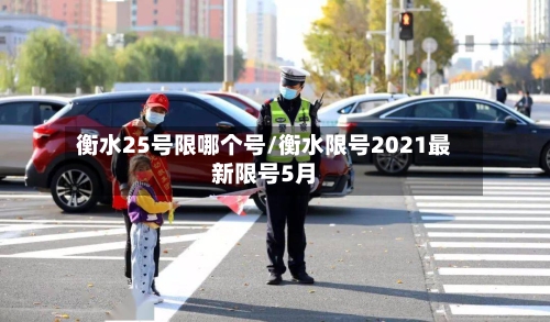 衡水25号限哪个号/衡水限号2021最新限号5月-第3张图片
