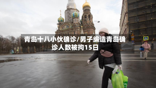 青岛十八小伙确诊/男子编造青岛确诊人数被拘15日