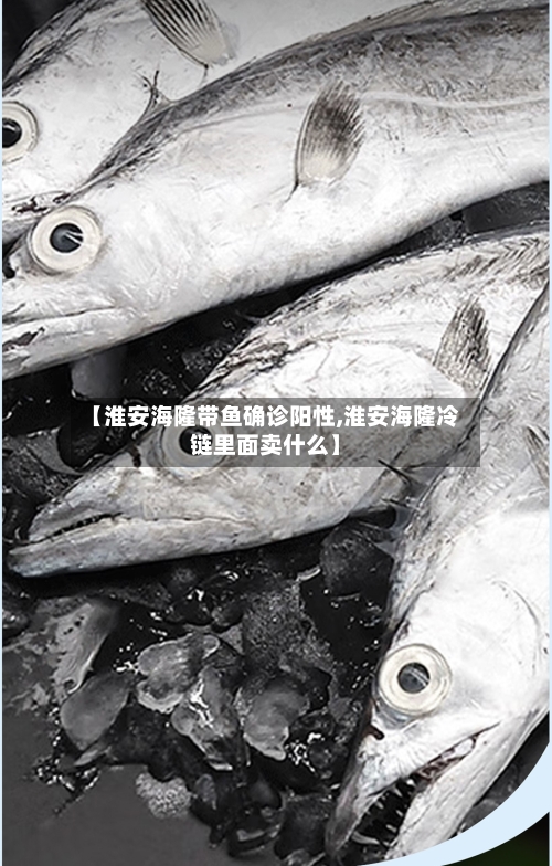 【淮安海隆带鱼确诊阳性,淮安海隆冷链里面卖什么】-第2张图片