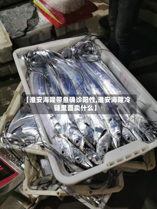 【淮安海隆带鱼确诊阳性,淮安海隆冷链里面卖什么】-第3张图片