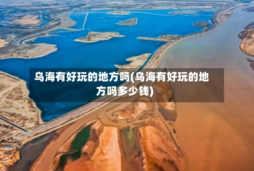 乌海有好玩的地方吗(乌海有好玩的地方吗多少钱)