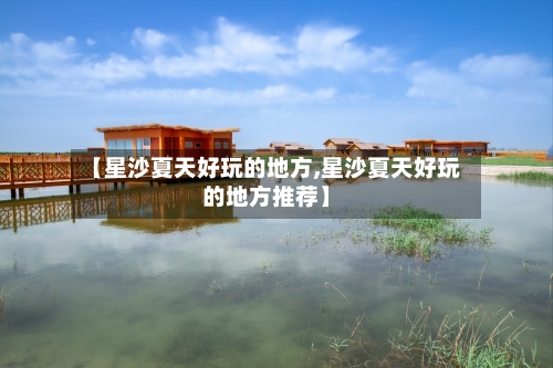 【星沙夏天好玩的地方,星沙夏天好玩的地方推荐】-第3张图片