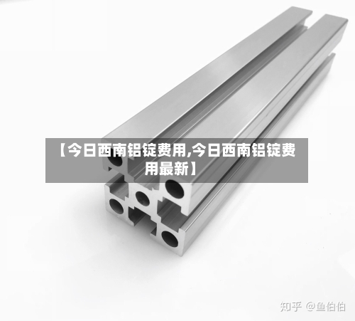 【今日西南铝锭费用,今日西南铝锭费用最新】