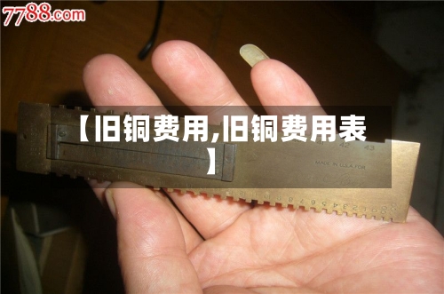 【旧铜费用,旧铜费用表】-第3张图片