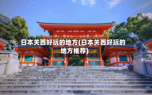 日本关西好玩的地方(日本关西好玩的地方推荐)-第2张图片