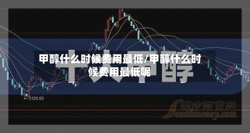 甲醇什么时候费用最低/甲醇什么时候费用最低呢