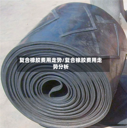 复合橡胶费用走势/复合橡胶费用走势分析-第2张图片
