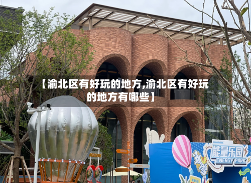 【渝北区有好玩的地方,渝北区有好玩的地方有哪些】-第3张图片