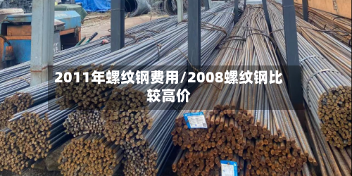 2011年螺纹钢费用/2008螺纹钢比较高价