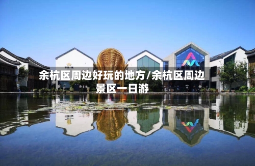 余杭区周边好玩的地方/余杭区周边景区一日游