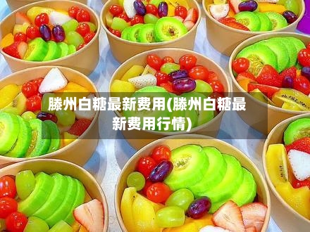 滕州白糖最新费用(滕州白糖最新费用行情)-第3张图片