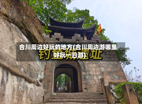 合川周边好玩的地方(合川周边游哪里好玩一日游)