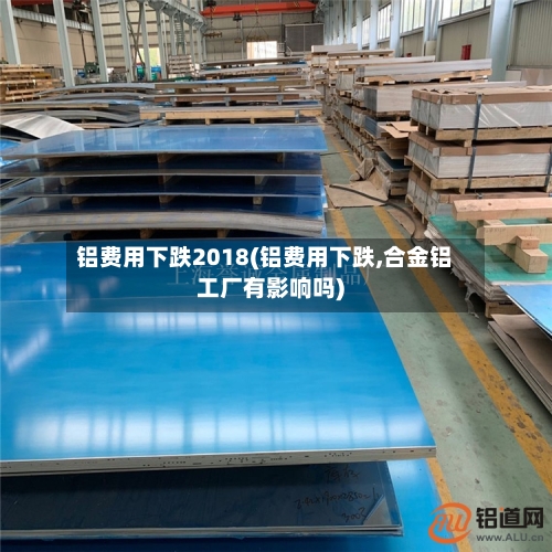 铝费用下跌2018(铝费用下跌,合金铝工厂有影响吗)-第2张图片