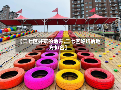 【二七区好玩的地方,二七区好玩的地方排名】