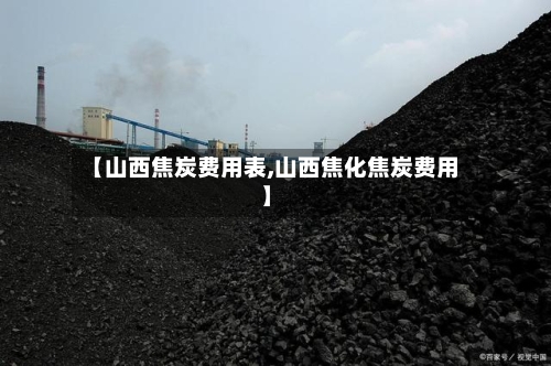 【山西焦炭费用表,山西焦化焦炭费用】