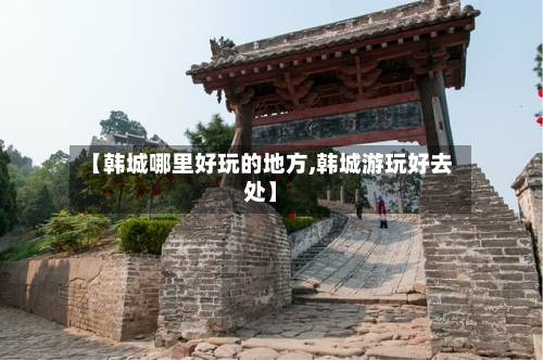 【韩城哪里好玩的地方,韩城游玩好去处】
