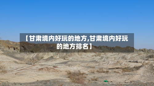 【甘肃境内好玩的地方,甘肃境内好玩的地方排名】-第3张图片