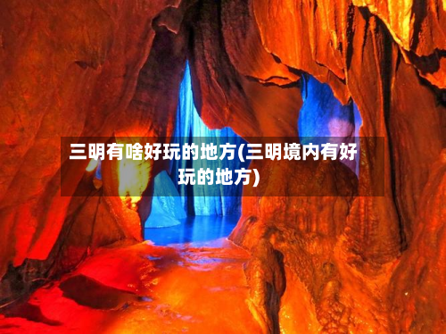 三明有啥好玩的地方(三明境内有好玩的地方)