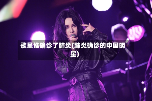 歌星谁确诊了肺炎(肺炎确诊的中国明星)