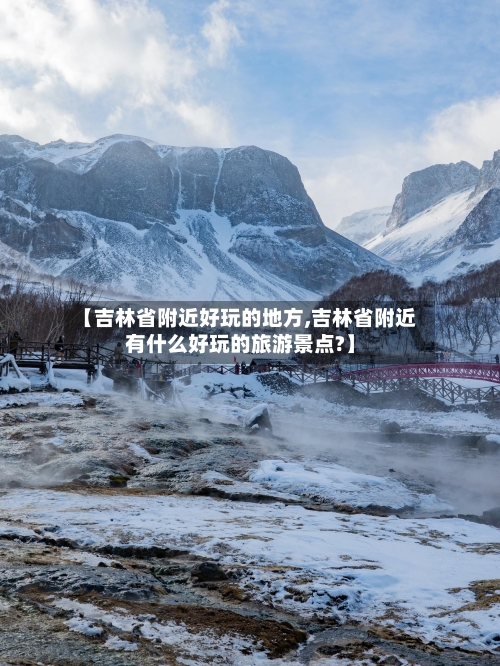 【吉林省附近好玩的地方,吉林省附近有什么好玩的旅游景点?】