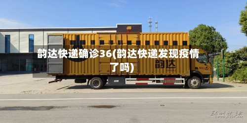 韵达快递确诊36(韵达快递发现疫情了吗)-第3张图片