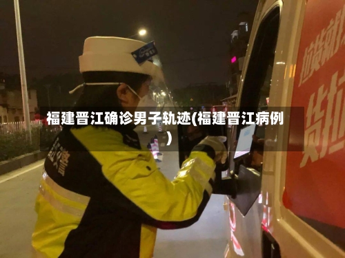 福建晋江确诊男子轨迹(福建晋江病例)-第2张图片
