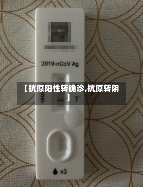 【抗原阳性转确诊,抗原转阴】