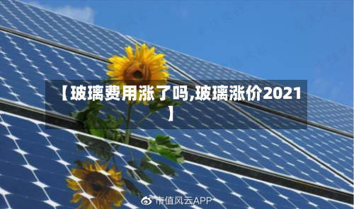 【玻璃费用涨了吗,玻璃涨价2021】