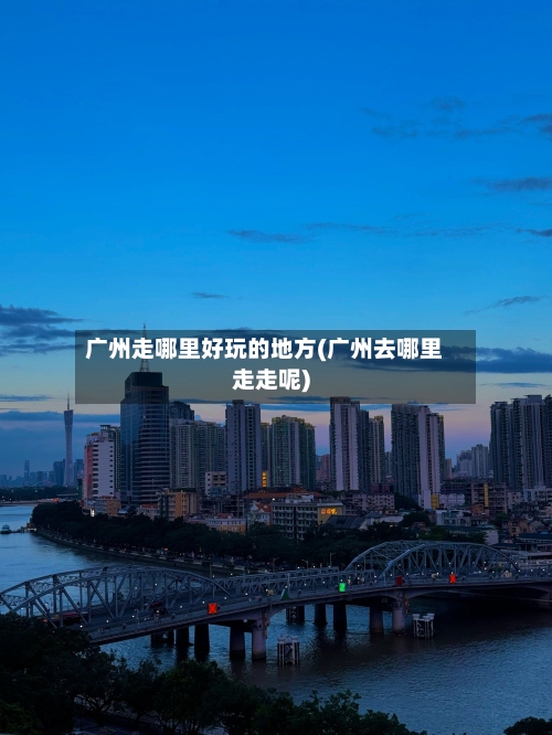 广州走哪里好玩的地方(广州去哪里走走呢)