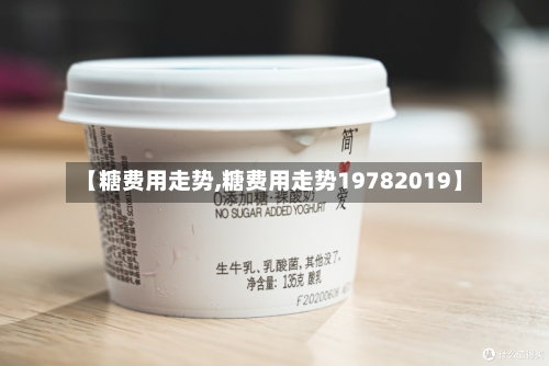 【糖费用走势,糖费用走势19782019】