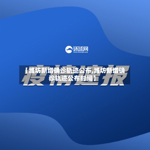 【潍坊新增确诊轨迹公布,潍坊新增确诊轨迹公布时间】