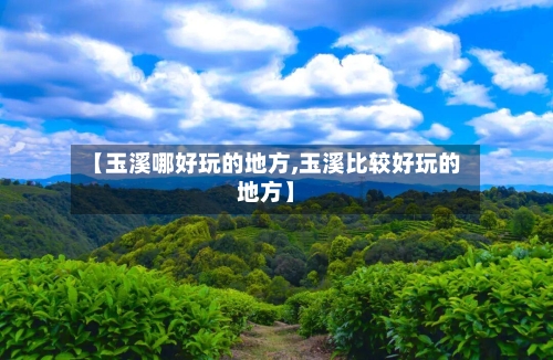 【玉溪哪好玩的地方,玉溪比较好玩的地方】