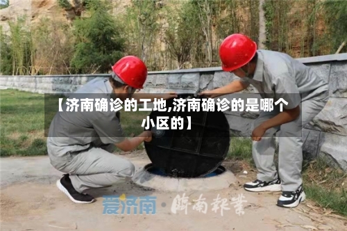 【济南确诊的工地,济南确诊的是哪个小区的】-第2张图片