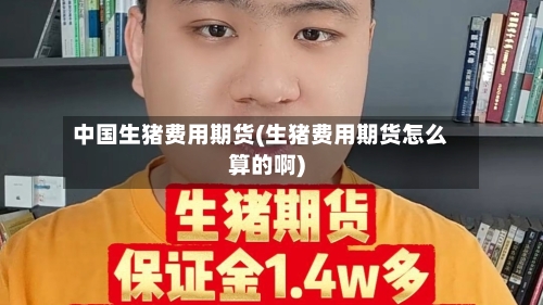 中国生猪费用期货(生猪费用期货怎么算的啊)