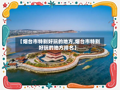 【烟台市特别好玩的地方,烟台市特别好玩的地方排名】-第2张图片