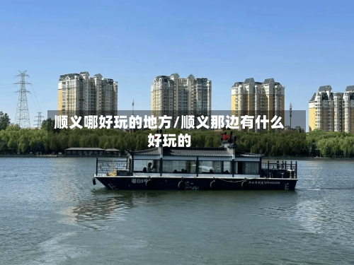 顺义哪好玩的地方/顺义那边有什么好玩的