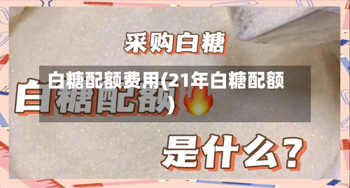 白糖配额费用(21年白糖配额)