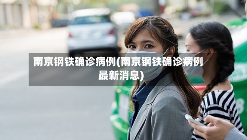 南京钢铁确诊病例(南京钢铁确诊病例最新消息)-第3张图片